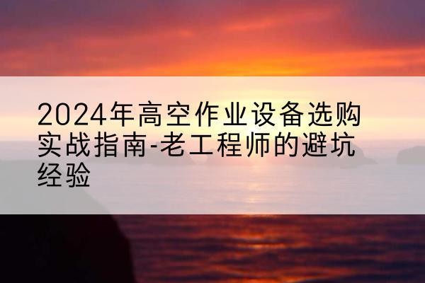 子长高空作业升降机厂家推荐-2024年高空作业设备选购实战指南-老工程师的避坑经验