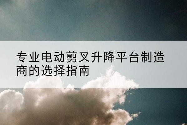 子长电动剪叉升降平台厂家-专业电动剪叉升降平台制造商的选择指南