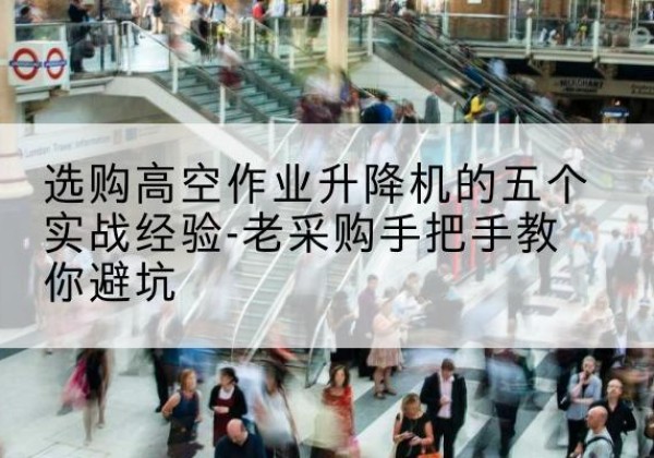 子长高空作业升降机厂家-选购高空作业升降机的五个实战经验-老采购手把手教你避坑