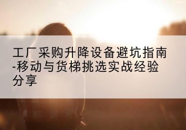 子长移动式升降机怎么选-工厂采购升降设备避坑指南-移动与货梯挑选实战经验分享