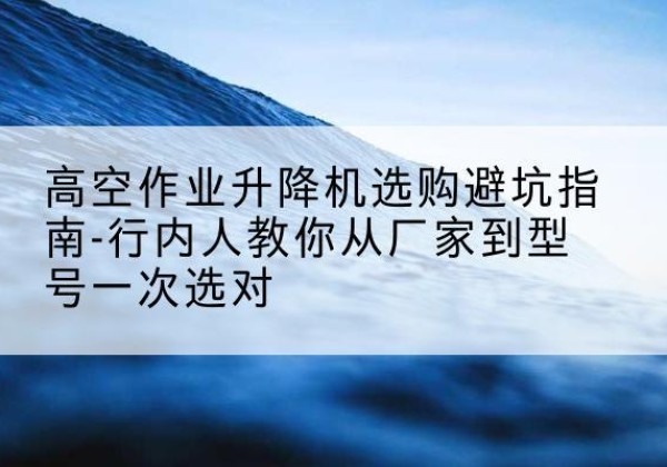 子长升降平台厂家-高空作业升降机选购避坑指南-行内人教你从厂家到型号一次选对