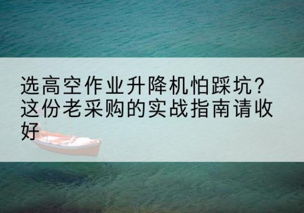 子长高空作业升降机厂家推荐-选高空作业升降机怕踩坑？这份老采购的实战指南请收好