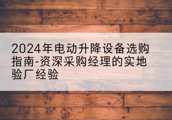 子长电动剪叉升降平台厂家-2024年电动升降设备选购指南-资深采购经理的实地验厂经验