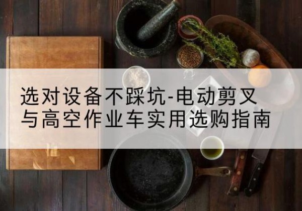子长电动剪叉升降平台怎么选-选对设备不踩坑-电动剪叉与高空作业车实用选购指南