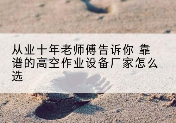 子长高空作业升降机厂家推荐-从业十年老师傅告诉你 靠谱的高空作业设备厂家怎么选