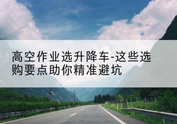 子长升降车厂家-高空作业选升降车-这些选购要点助你*避坑