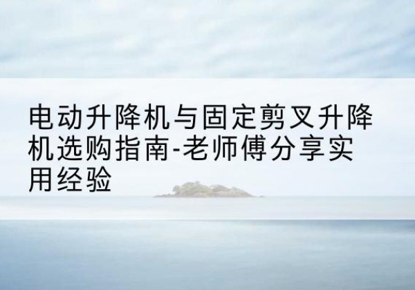 子长电动升降机怎么选-电动升降机与固定剪叉升降机选购指南-老师傅分享实用经验