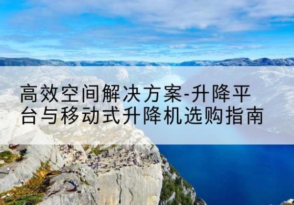 子长升降平台厂家-*空间解决方案-升降平台与移动式升降机选购指南