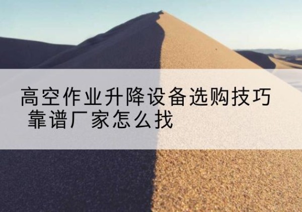 子长电动升降平台厂家推荐-高空作业升降设备选购技巧 靠谱厂家怎么找