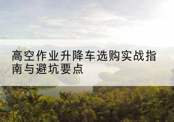 子长升降车怎么选-高空作业升降车选购实战指南与避坑要点