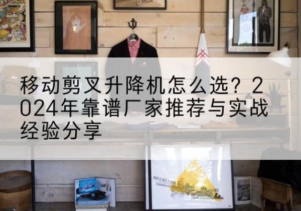 子长升降平台厂家推荐-移动剪叉升降机怎么选？2024年靠谱厂家推荐与实战经验分享