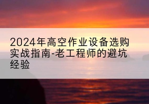 子长高空作业升降机厂家推荐-2024年高空作业设备选购实战指南-老工程师的避坑经验
