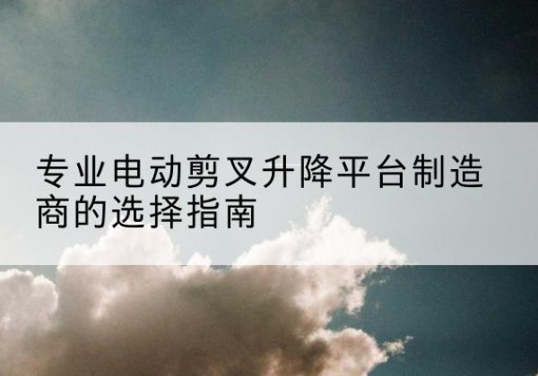 子长电动剪叉升降平台厂家-专业电动剪叉升降平台制造商的选择指南