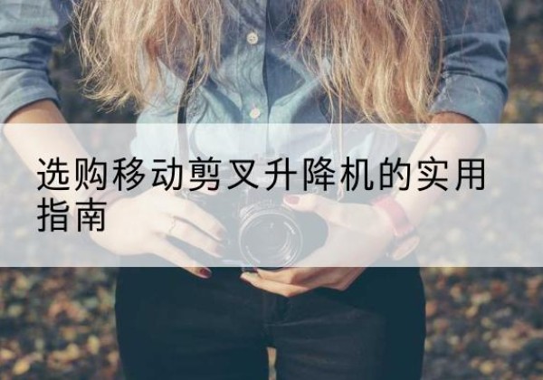 子长移动剪叉升降机怎么选-选购移动剪叉升降机的实用指南