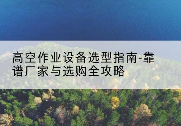 子长升降车厂家-高空作业设备选型指南-靠谱厂家与选购全攻略
