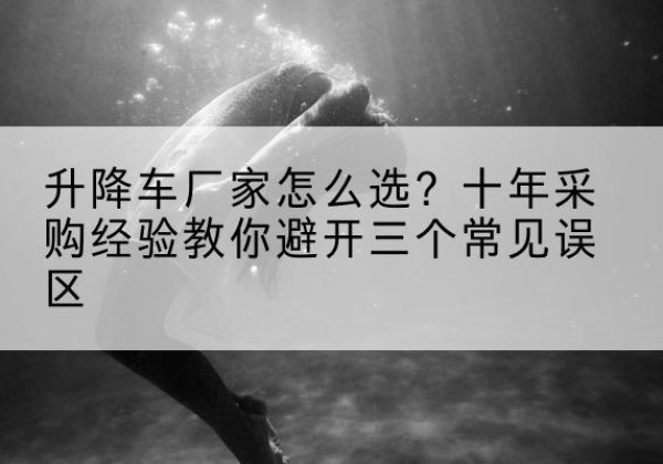 子长升降车厂家-怎么选？十年采购经验教你避开三个常见误区