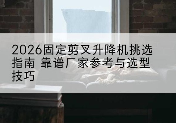 子长固定剪叉升降机厂家推荐-2026固定剪叉升降机挑选指南 靠谱厂家参考与选型技巧