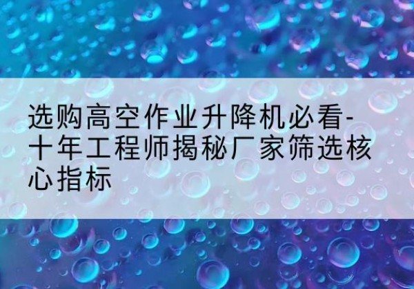 子长高空作业升降机厂家推荐-选购高空作业升降机必看-十年工程师揭秘厂家筛选核心指标