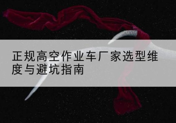 子长高空作业车厂家-正规选型维度与避坑指南